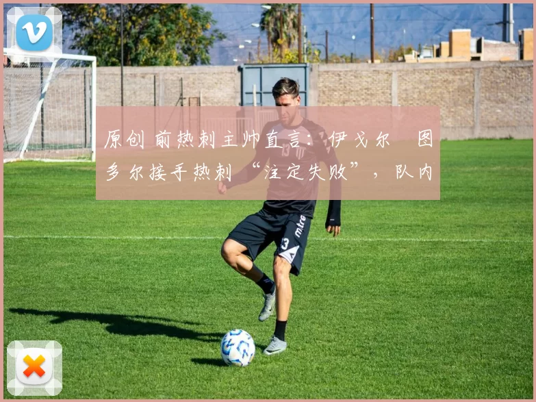 原创 前热刺主帅直言：伊戈尔・图多尔接手热刺 “注定失败”，队内氛围 “ toxic 至极”