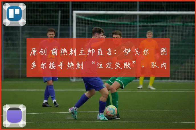 原创 前热刺主帅直言:伊戈尔・图多尔接手热刺 “注定失败”,队内氛围 “ toxic 至极”