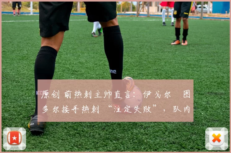 原创 前热刺主帅直言：伊戈尔・图多尔接手热刺 “注定失败”，队内氛围 “ toxic 至极”