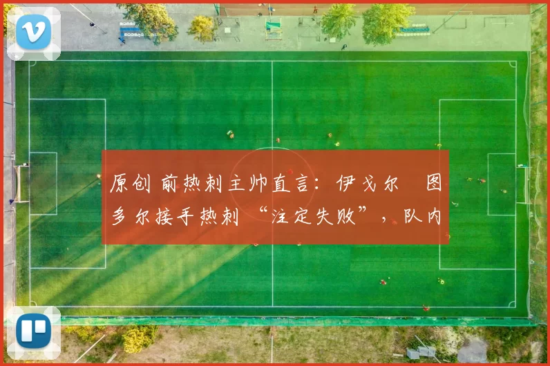 原创 前热刺主帅直言：伊戈尔・图多尔接手热刺 “注定失败”，队内氛围 “ toxic 至极”