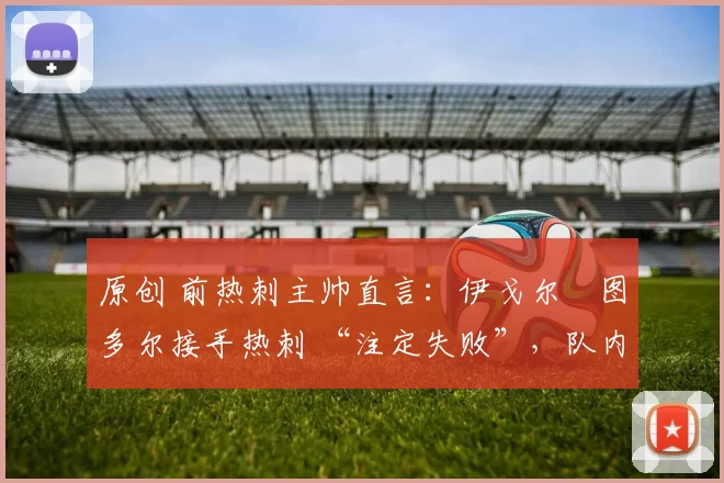 原创 前热刺主帅直言:伊戈尔・图多尔接手热刺 “注定失败”,队内氛围 “ toxic 至极”