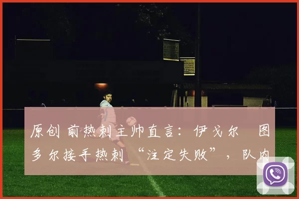 原创 前热刺主帅直言：伊戈尔・图多尔接手热刺 “注定失败”，队内氛围 “ toxic 至极”