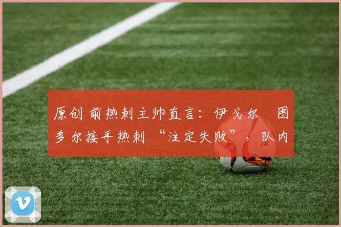 原创 前热刺主帅直言：伊戈尔・图多尔接手热刺 “注定失败”，队内氛围 “ toxic 至极”