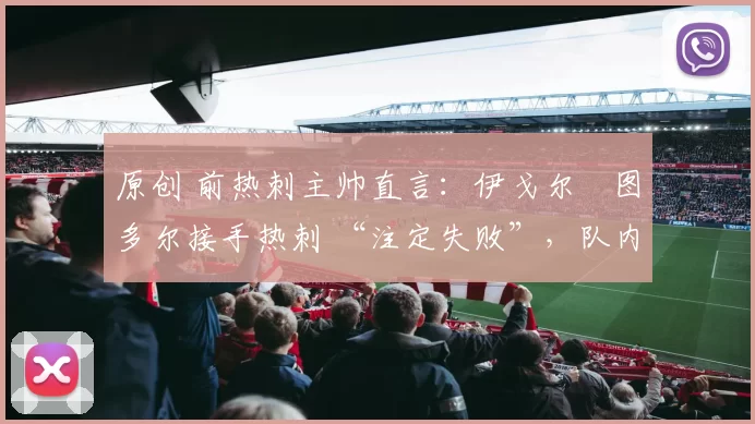 原创 前热刺主帅直言:伊戈尔・图多尔接手热刺 “注定失败”,队内氛围 “ toxic 至极”