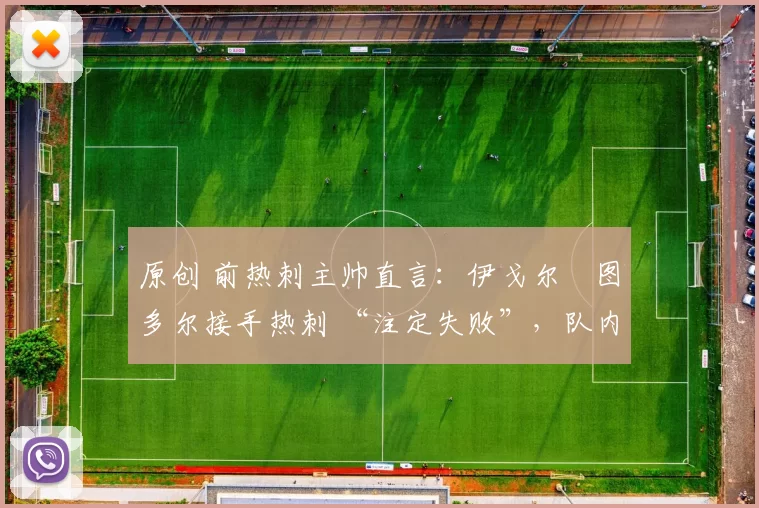 原创 前热刺主帅直言:伊戈尔・图多尔接手热刺 “注定失败”,队内氛围 “ toxic 至极”