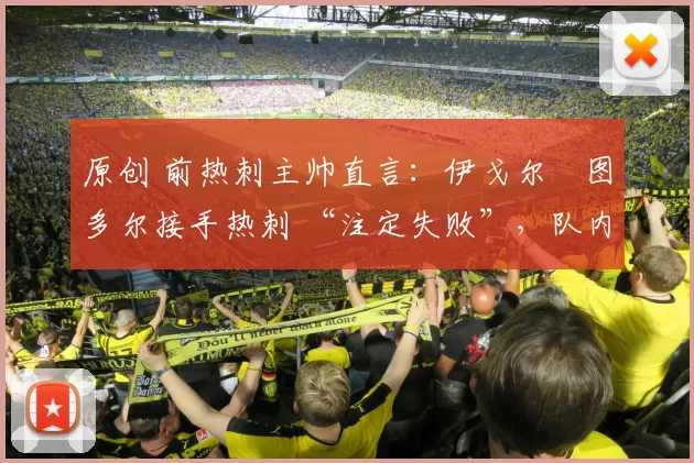原创 前热刺主帅直言:伊戈尔・图多尔接手热刺 “注定失败”,队内氛围 “ toxic 至极”