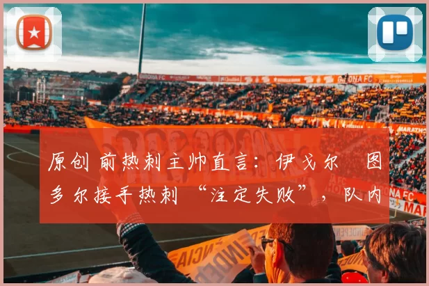 原创 前热刺主帅直言：伊戈尔・图多尔接手热刺 “注定失败”，队内氛围 “ toxic 至极”