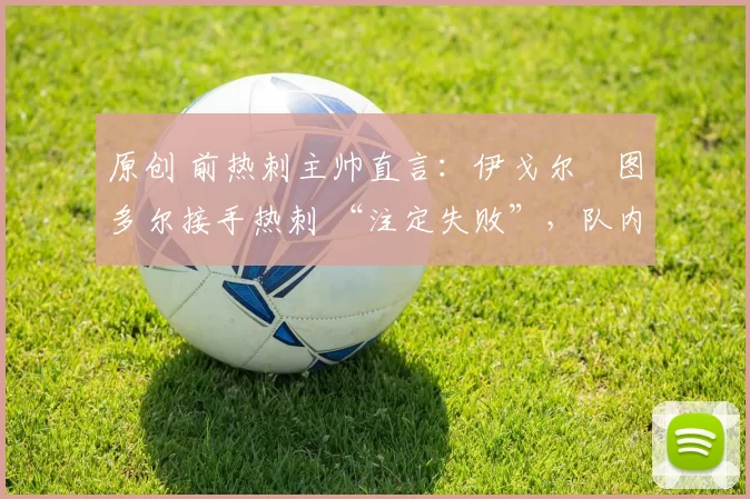 原创 前热刺主帅直言：伊戈尔・图多尔接手热刺 “注定失败”，队内氛围 “ toxic 至极”