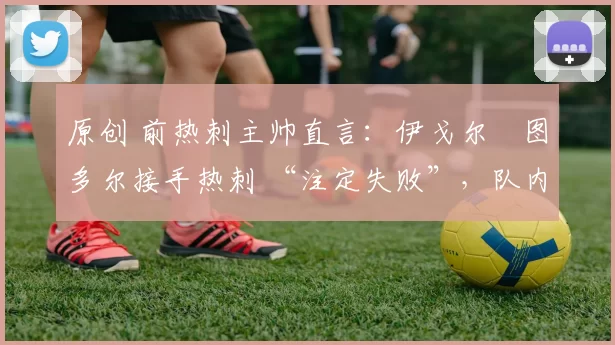 原创 前热刺主帅直言：伊戈尔・图多尔接手热刺 “注定失败”，队内氛围 “ toxic 至极”