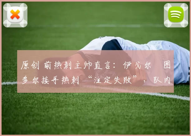 原创 前热刺主帅直言：伊戈尔・图多尔接手热刺 “注定失败”，队内氛围 “ toxic 至极”