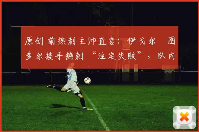 原创 前热刺主帅直言：伊戈尔・图多尔接手热刺 “注定失败”，队内氛围 “ toxic 至极”