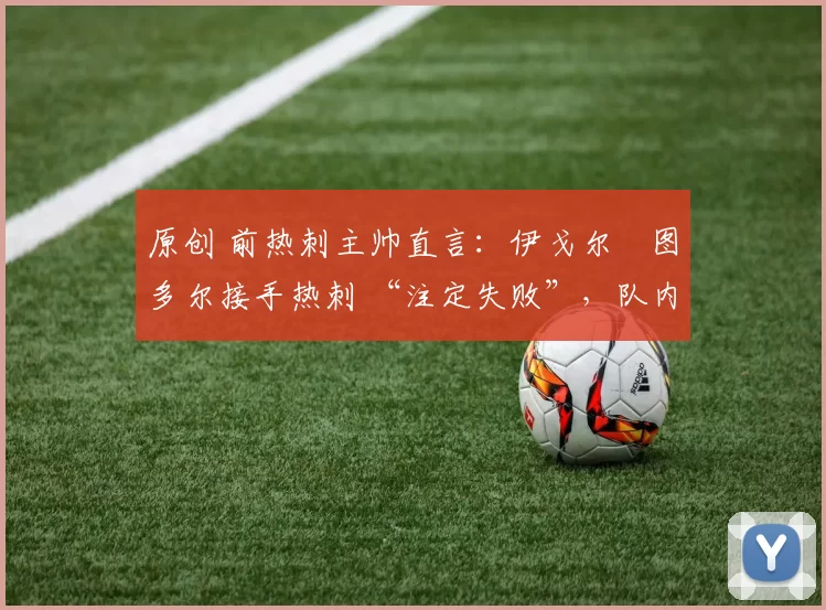 原创 前热刺主帅直言：伊戈尔・图多尔接手热刺 “注定失败”，队内氛围 “ toxic 至极”