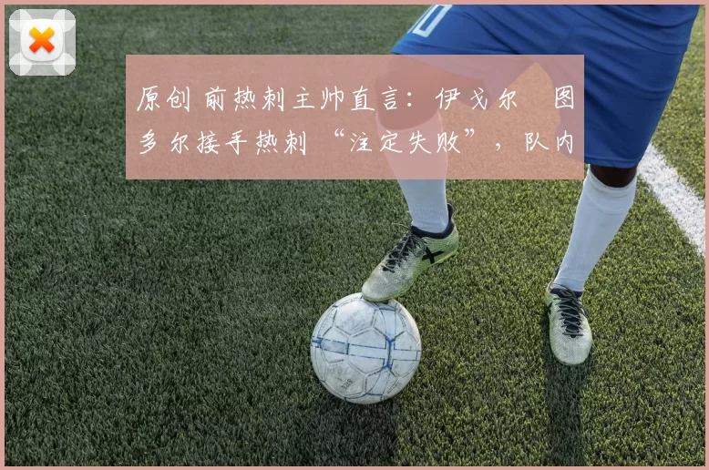 原创 前热刺主帅直言:伊戈尔・图多尔接手热刺 “注定失败”,队内氛围 “ toxic 至极”