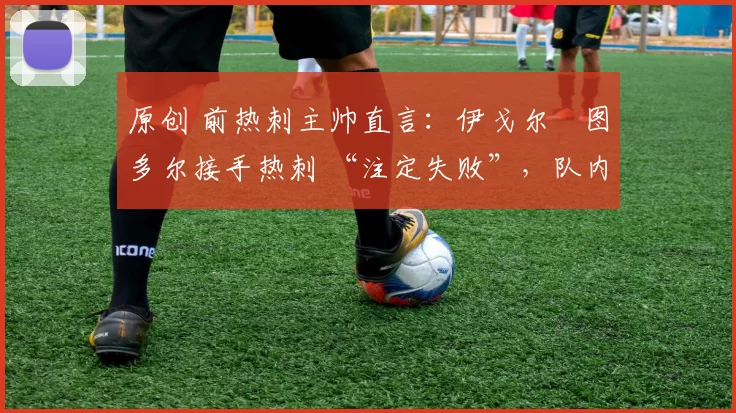 原创 前热刺主帅直言:伊戈尔・图多尔接手热刺 “注定失败”,队内氛围 “ toxic 至极”