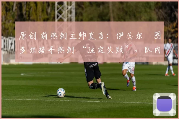 原创 前热刺主帅直言：伊戈尔・图多尔接手热刺 “注定失败”，队内氛围 “ toxic 至极”