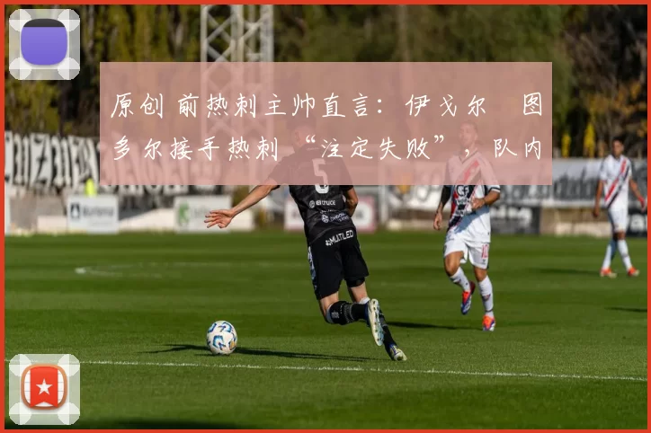 原创 前热刺主帅直言：伊戈尔・图多尔接手热刺 “注定失败”，队内氛围 “ toxic 至极”