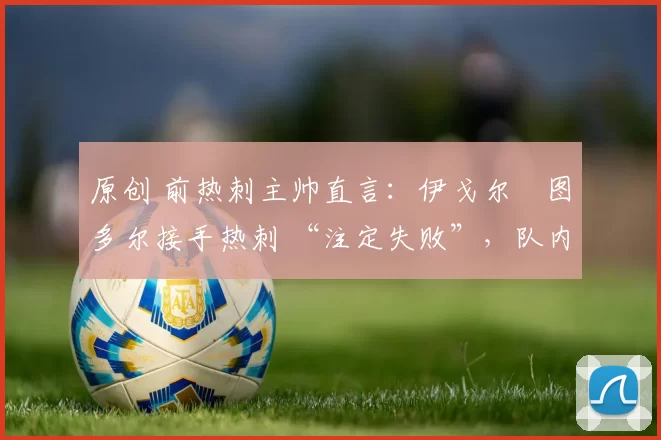 原创 前热刺主帅直言：伊戈尔・图多尔接手热刺 “注定失败”，队内氛围 “ toxic 至极”