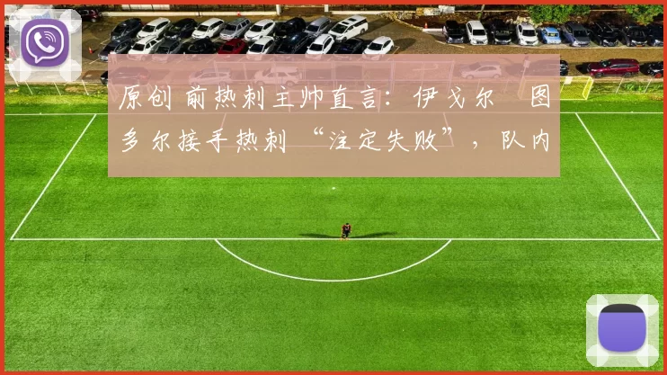 原创 前热刺主帅直言:伊戈尔・图多尔接手热刺 “注定失败”,队内氛围 “ toxic 至极”