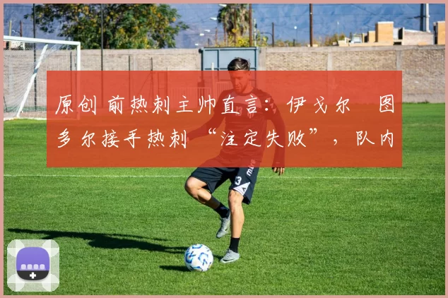 原创 前热刺主帅直言:伊戈尔・图多尔接手热刺 “注定失败”,队内氛围 “ toxic 至极”