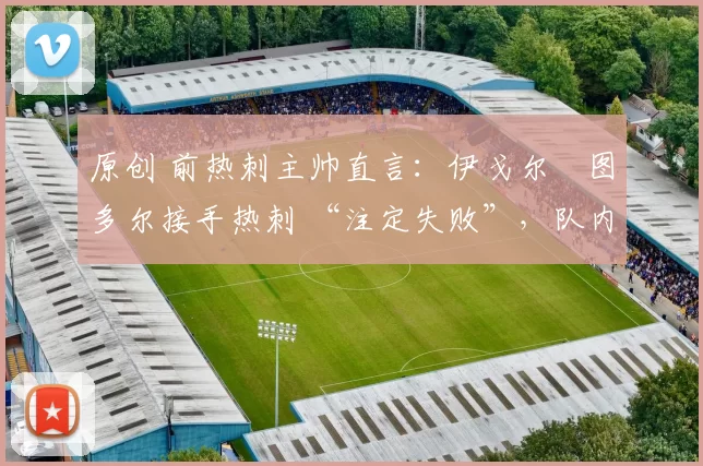 原创 前热刺主帅直言：伊戈尔・图多尔接手热刺 “注定失败”，队内氛围 “ toxic 至极”