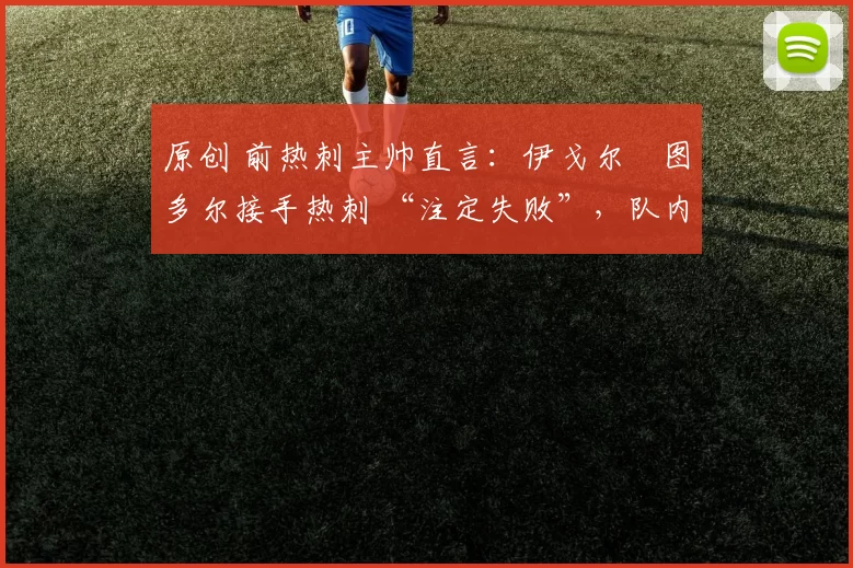 原创 前热刺主帅直言:伊戈尔・图多尔接手热刺 “注定失败”,队内氛围 “ toxic 至极”