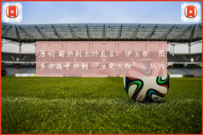 原创 前热刺主帅直言：伊戈尔・图多尔接手热刺 “注定失败”，队内氛围 “ toxic 至极”