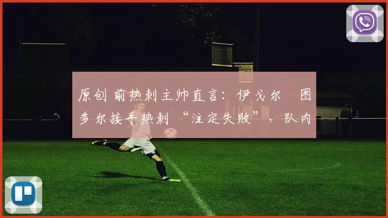 原创 前热刺主帅直言：伊戈尔・图多尔接手热刺 “注定失败”，队内氛围 “ toxic 至极”