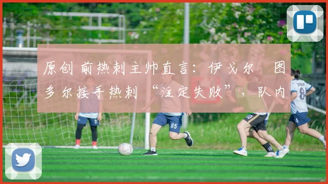 原创 前热刺主帅直言:伊戈尔・图多尔接手热刺 “注定失败”,队内氛围 “ toxic 至极”