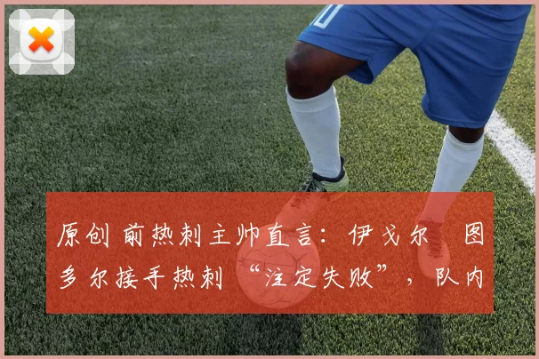 原创 前热刺主帅直言:伊戈尔・图多尔接手热刺 “注定失败”,队内氛围 “ toxic 至极”