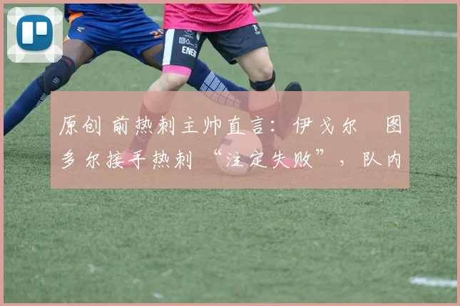 原创 前热刺主帅直言:伊戈尔・图多尔接手热刺 “注定失败”,队内氛围 “ toxic 至极”