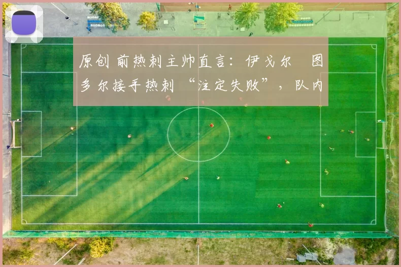 原创 前热刺主帅直言：伊戈尔・图多尔接手热刺 “注定失败”，队内氛围 “ toxic 至极”