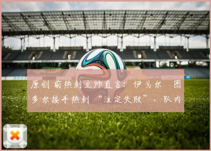 原创 前热刺主帅直言：伊戈尔・图多尔接手热刺 “注定失败”，队内氛围 “ toxic 至极”