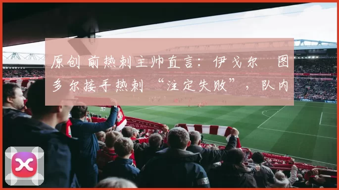 原创 前热刺主帅直言：伊戈尔・图多尔接手热刺 “注定失败”，队内氛围 “ toxic 至极”