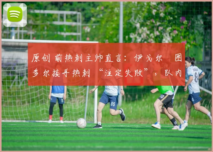 原创 前热刺主帅直言：伊戈尔・图多尔接手热刺 “注定失败”，队内氛围 “ toxic 至极”