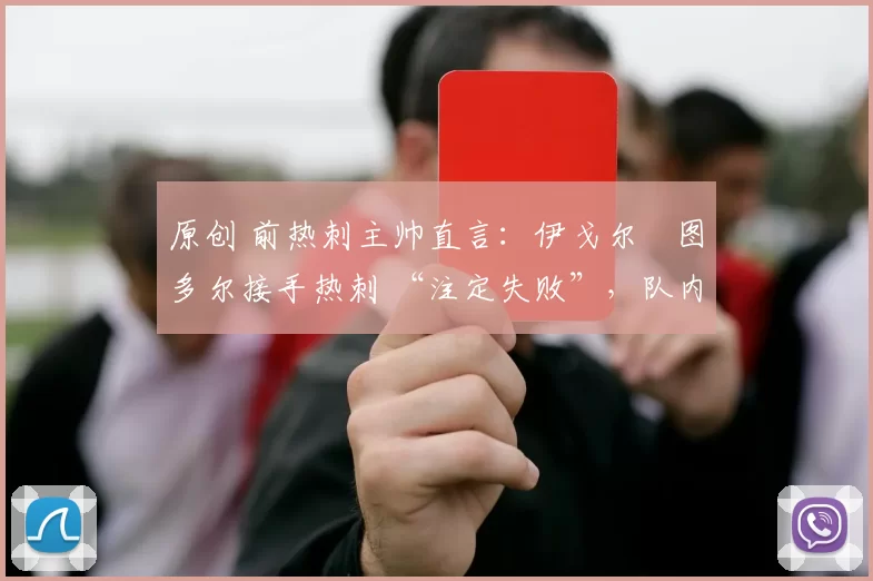 原创 前热刺主帅直言：伊戈尔・图多尔接手热刺 “注定失败”，队内氛围 “ toxic 至极”