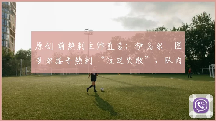 原创 前热刺主帅直言:伊戈尔・图多尔接手热刺 “注定失败”,队内氛围 “ toxic 至极”