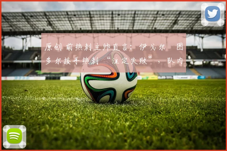 原创 前热刺主帅直言：伊戈尔・图多尔接手热刺 “注定失败”，队内氛围 “ toxic 至极”