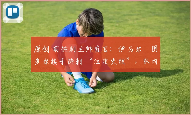 原创 前热刺主帅直言：伊戈尔・图多尔接手热刺 “注定失败”，队内氛围 “ toxic 至极”