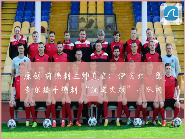 原创 前热刺主帅直言:伊戈尔・图多尔接手热刺 “注定失败”,队内氛围 “ toxic 至极”
