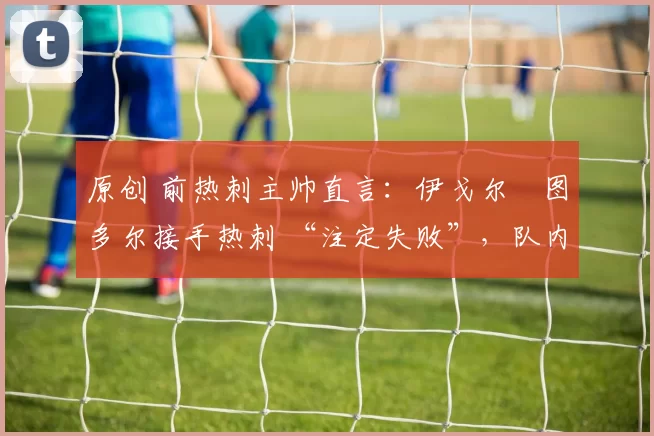 原创 前热刺主帅直言:伊戈尔・图多尔接手热刺 “注定失败”,队内氛围 “ toxic 至极”