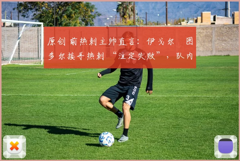 原创 前热刺主帅直言:伊戈尔・图多尔接手热刺 “注定失败”,队内氛围 “ toxic 至极”