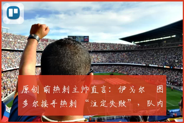 原创 前热刺主帅直言:伊戈尔・图多尔接手热刺 “注定失败”,队内氛围 “ toxic 至极”