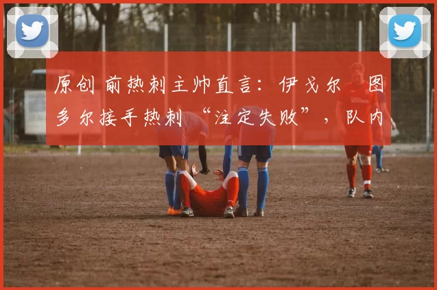 原创 前热刺主帅直言：伊戈尔・图多尔接手热刺 “注定失败”，队内氛围 “ toxic 至极”