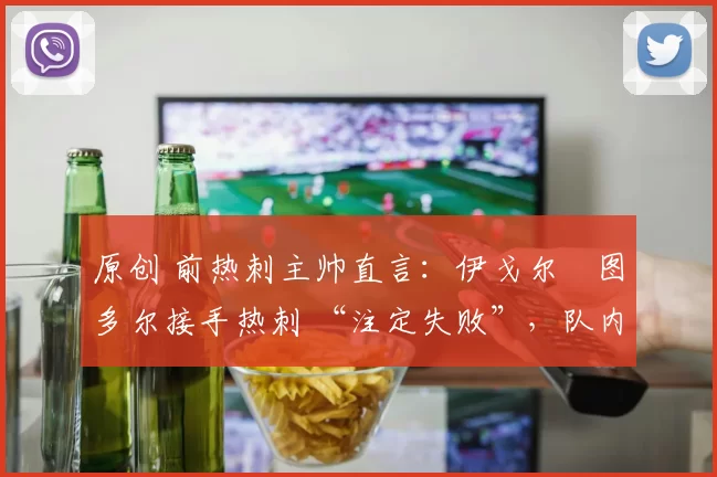 原创 前热刺主帅直言：伊戈尔・图多尔接手热刺 “注定失败”，队内氛围 “ toxic 至极”