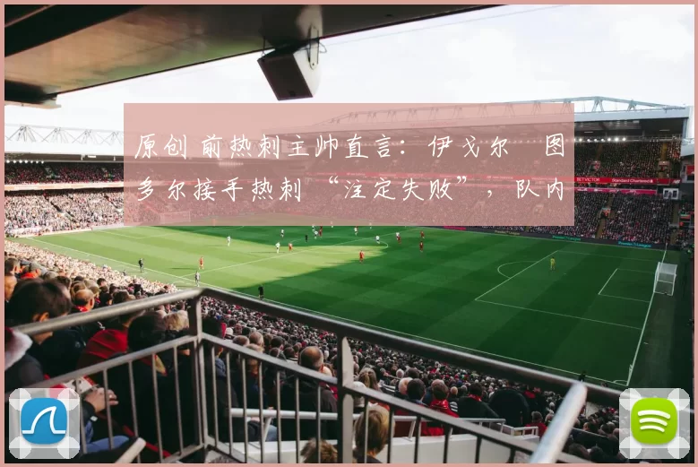 原创 前热刺主帅直言:伊戈尔・图多尔接手热刺 “注定失败”,队内氛围 “ toxic 至极”