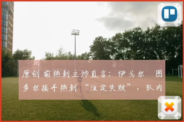 原创 前热刺主帅直言：伊戈尔・图多尔接手热刺 “注定失败”，队内氛围 “ toxic 至极”