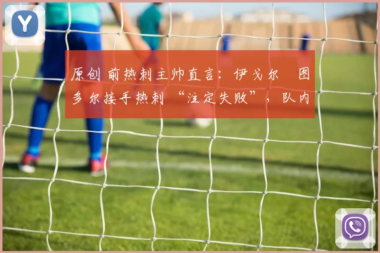 原创 前热刺主帅直言：伊戈尔・图多尔接手热刺 “注定失败”，队内氛围 “ toxic 至极”