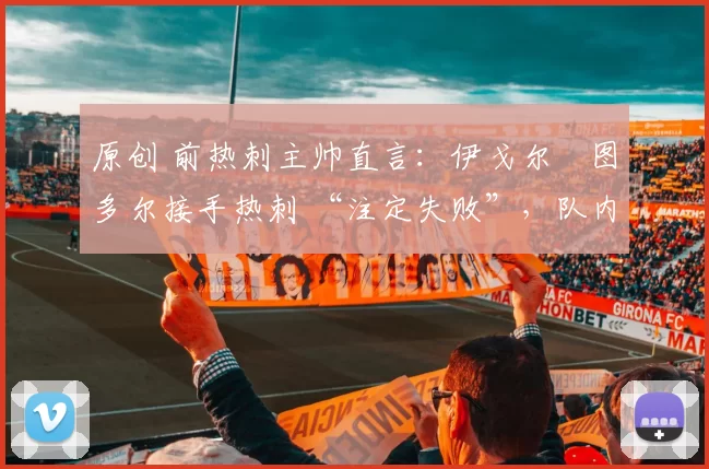 原创 前热刺主帅直言：伊戈尔・图多尔接手热刺 “注定失败”，队内氛围 “ toxic 至极”