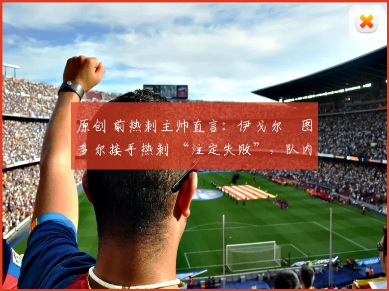 原创 前热刺主帅直言:伊戈尔・图多尔接手热刺 “注定失败”,队内氛围 “ toxic 至极”