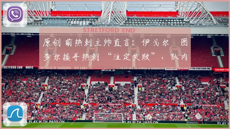 原创 前热刺主帅直言：伊戈尔・图多尔接手热刺 “注定失败”，队内氛围 “ toxic 至极”